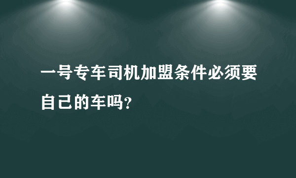 一号专车司机加盟条件必须要自己的车吗？