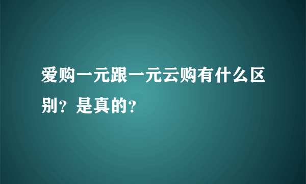 爱购一元跟一元云购有什么区别？是真的？