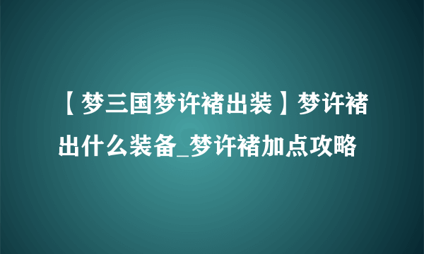 【梦三国梦许褚出装】梦许褚出什么装备_梦许褚加点攻略