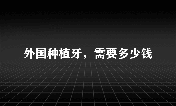 外国种植牙，需要多少钱