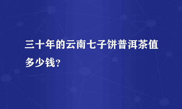 三十年的云南七子饼普洱茶值多少钱？