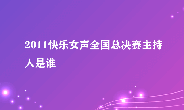 2011快乐女声全国总决赛主持人是谁