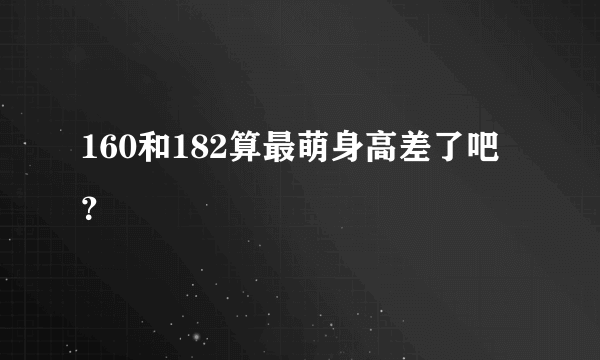 160和182算最萌身高差了吧？