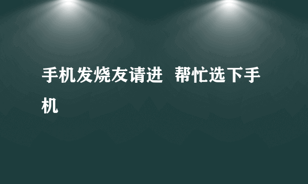 手机发烧友请进  帮忙选下手机