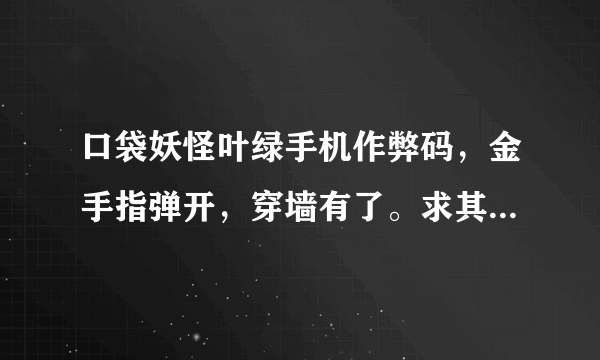 口袋妖怪叶绿手机作弊码，金手指弹开，穿墙有了。求其他。比如金钱，大师球，升级之类的。求大神