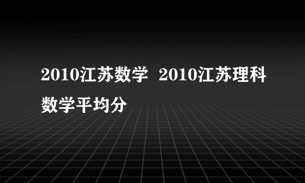 2010江苏数学  2010江苏理科数学平均分