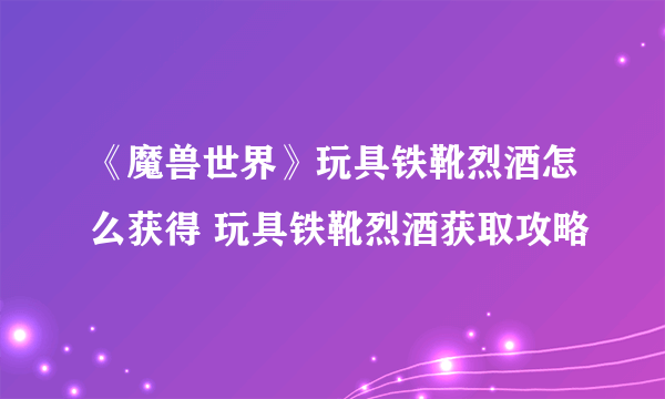 《魔兽世界》玩具铁靴烈酒怎么获得 玩具铁靴烈酒获取攻略