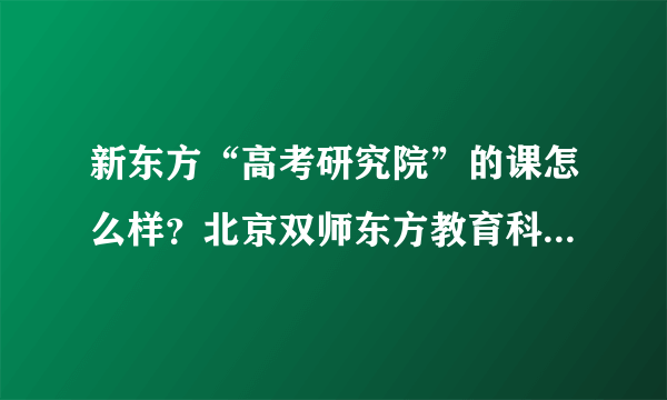 新东方“高考研究院”的课怎么样？北京双师东方教育科技公司的老师可靠吗？不是骗子吧？