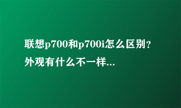 联想p700和p700i怎么区别？外观有什么不一样吗？配置什么的呢？