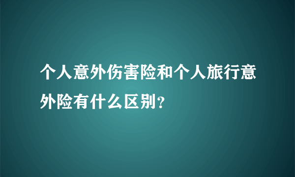 个人意外伤害险和个人旅行意外险有什么区别？