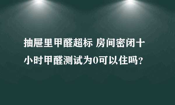 抽屉里甲醛超标 房间密闭十小时甲醛测试为0可以住吗？