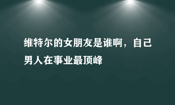 维特尔的女朋友是谁啊，自己男人在事业最顶峰