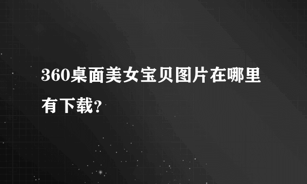 360桌面美女宝贝图片在哪里有下载？