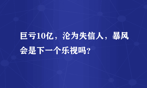 巨亏10亿，沦为失信人，暴风会是下一个乐视吗？