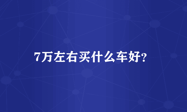 7万左右买什么车好？