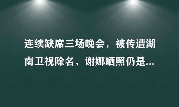 连续缺席三场晚会，被传遭湖南卫视除名，谢娜晒照仍是快本主持人