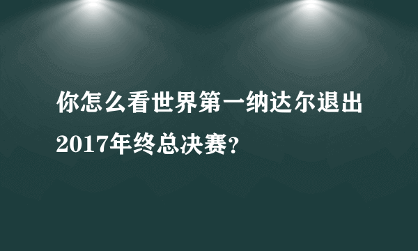 你怎么看世界第一纳达尔退出2017年终总决赛？