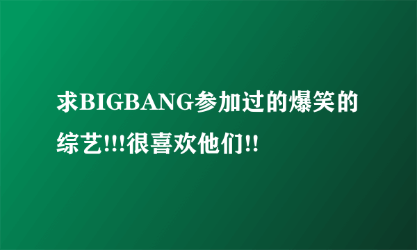 求BIGBANG参加过的爆笑的综艺!!!很喜欢他们!!