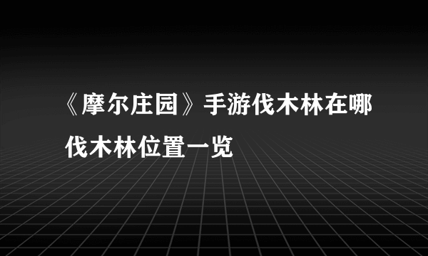 《摩尔庄园》手游伐木林在哪 伐木林位置一览