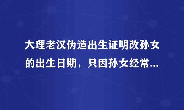 大理老汉伪造出生证明改孙女的出生日期，只因孙女经常啼哭，你怎么看？