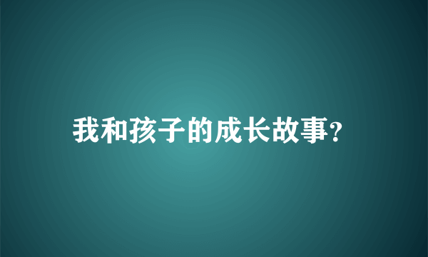 我和孩子的成长故事？