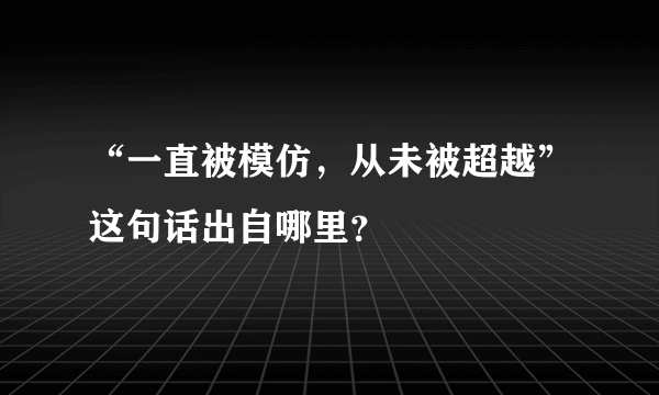 “一直被模仿，从未被超越”这句话出自哪里？