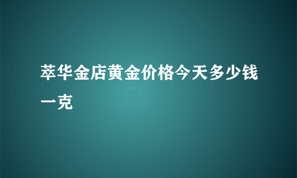 萃华金店黄金价格今天多少钱一克