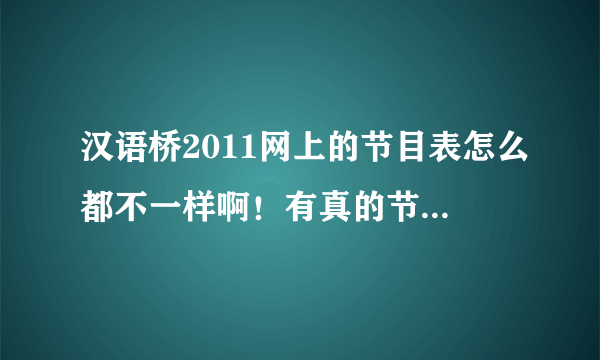 汉语桥2011网上的节目表怎么都不一样啊！有真的节目表吗？？