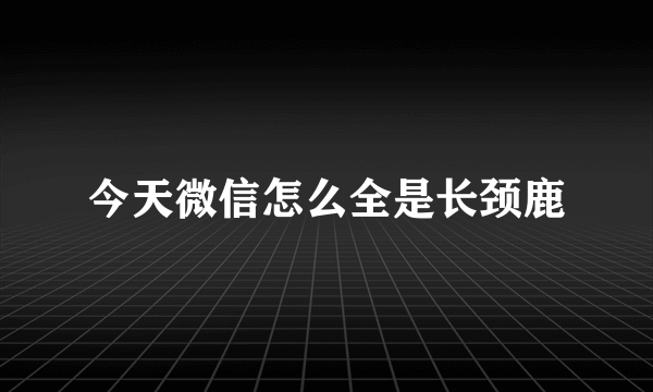 今天微信怎么全是长颈鹿