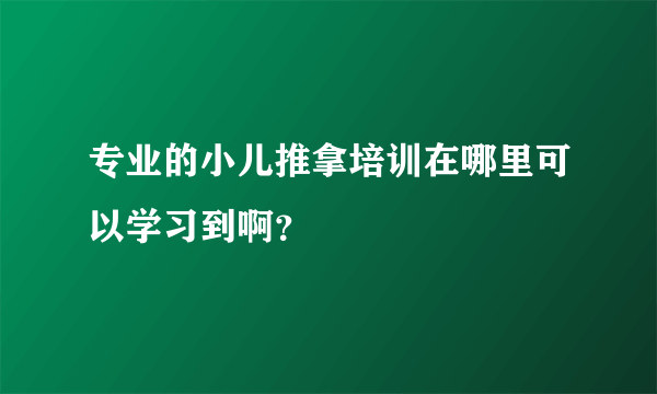 专业的小儿推拿培训在哪里可以学习到啊？