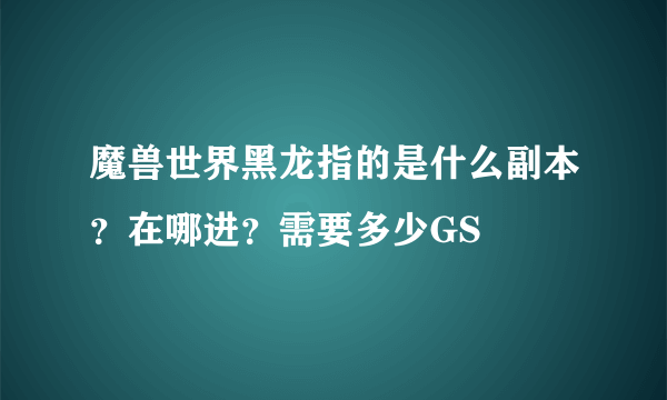 魔兽世界黑龙指的是什么副本？在哪进？需要多少GS