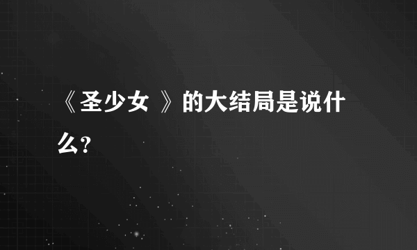 《圣少女 》的大结局是说什么？