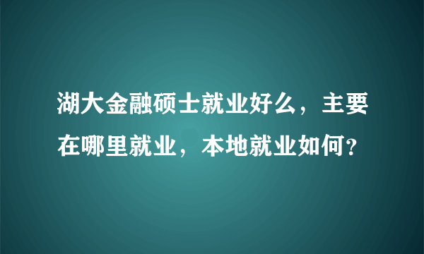 湖大金融硕士就业好么，主要在哪里就业，本地就业如何？