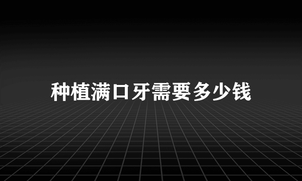 种植满口牙需要多少钱