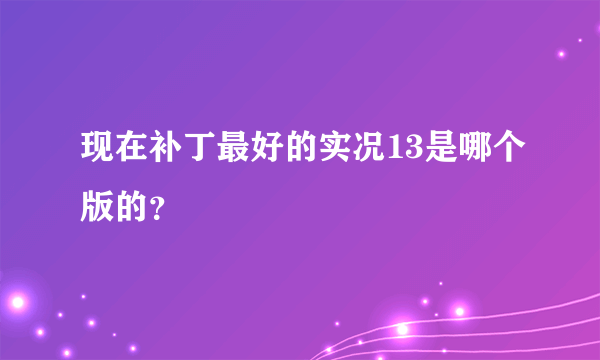 现在补丁最好的实况13是哪个版的？