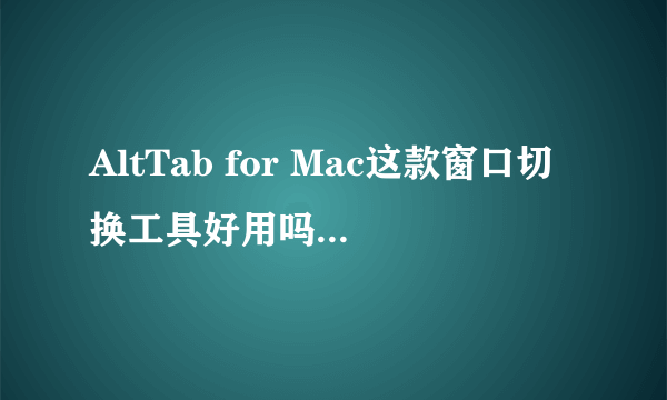 AltTab for Mac这款窗口切换工具好用吗？免费的？