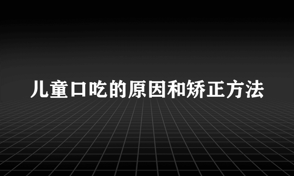 儿童口吃的原因和矫正方法