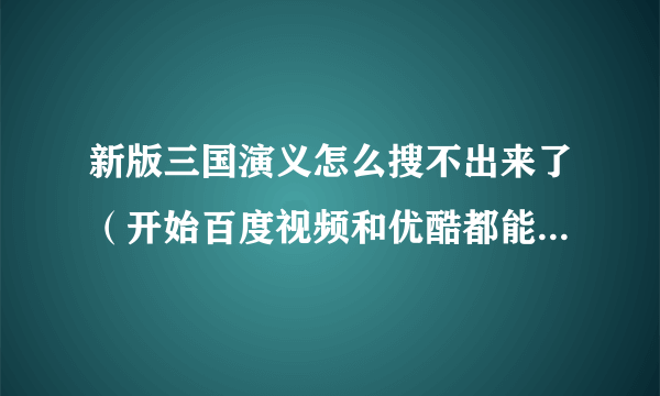 新版三国演义怎么搜不出来了（开始百度视频和优酷都能搜得出来，现在搜不出来了）