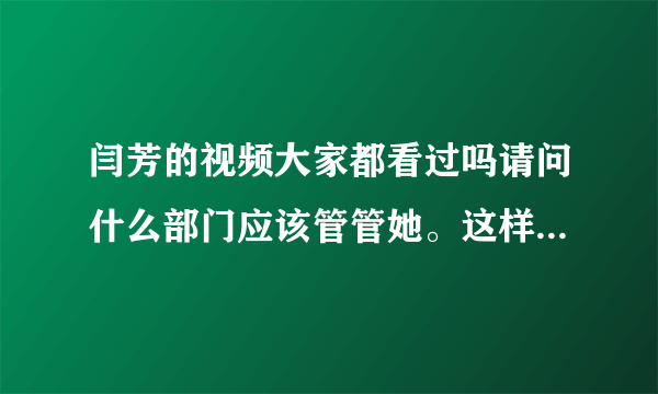 闫芳的视频大家都看过吗请问什么部门应该管管她。这样的视频害人啊