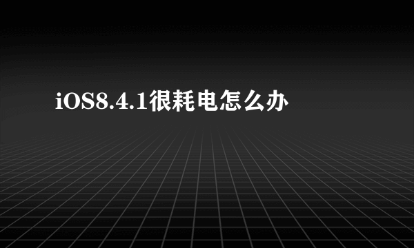 iOS8.4.1很耗电怎么办