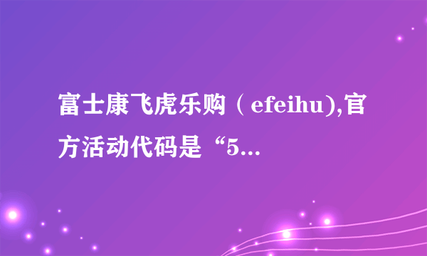 富士康飞虎乐购（efeihu),官方活动代码是“51329”