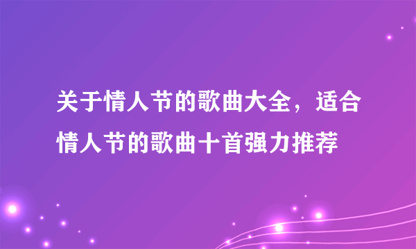 关于情人节的歌曲大全，适合情人节的歌曲十首强力推荐