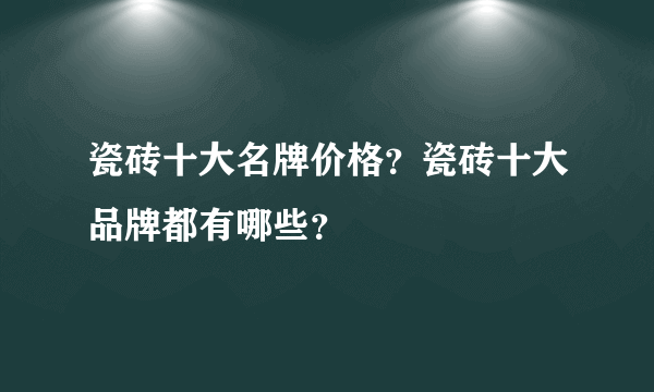 瓷砖十大名牌价格？瓷砖十大品牌都有哪些？