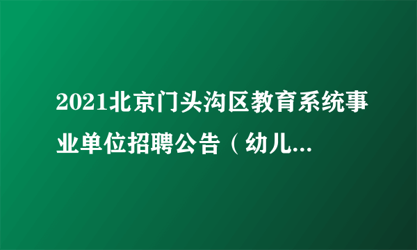 2021北京门头沟区教育系统事业单位招聘公告（幼儿教师60人）