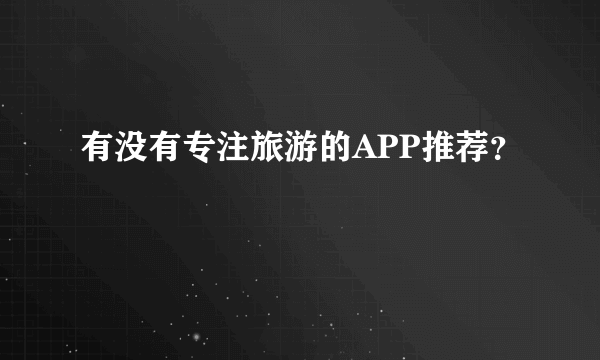 有没有专注旅游的APP推荐？