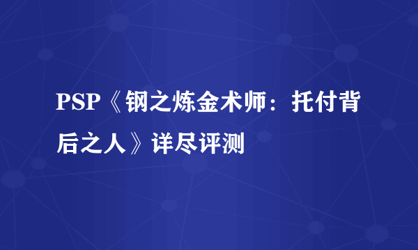 PSP《钢之炼金术师：托付背后之人》详尽评测