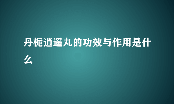 丹栀逍遥丸的功效与作用是什么