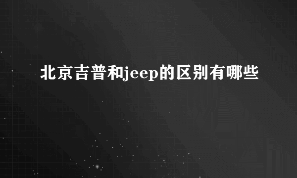 北京吉普和jeep的区别有哪些