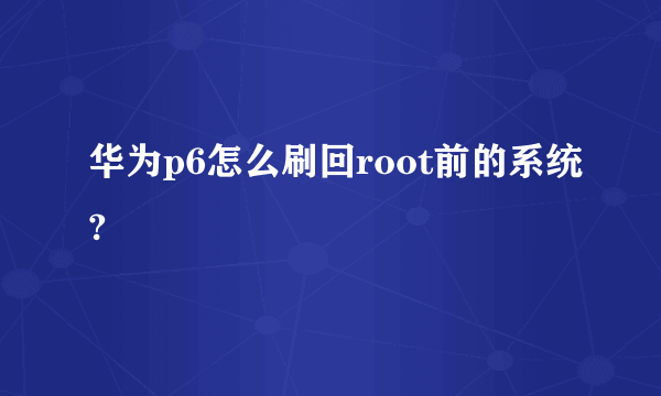 华为p6怎么刷回root前的系统?