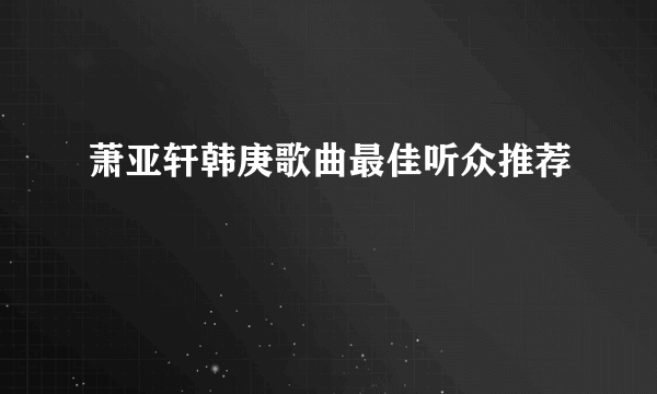 萧亚轩韩庚歌曲最佳听众推荐